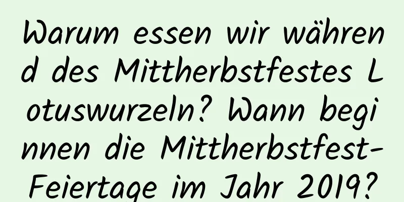 Warum essen wir während des Mittherbstfestes Lotuswurzeln? Wann beginnen die Mittherbstfest-Feiertage im Jahr 2019?