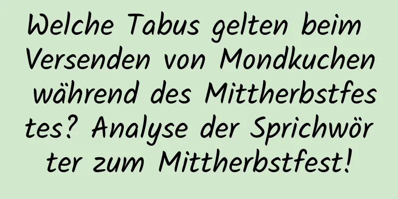 Welche Tabus gelten beim Versenden von Mondkuchen während des Mittherbstfestes? Analyse der Sprichwörter zum Mittherbstfest!