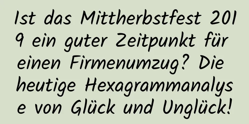 Ist das Mittherbstfest 2019 ein guter Zeitpunkt für einen Firmenumzug? Die heutige Hexagrammanalyse von Glück und Unglück!