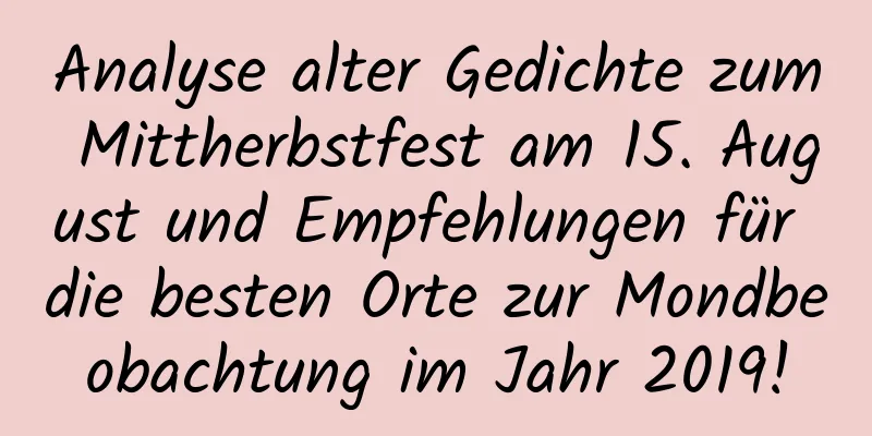 Analyse alter Gedichte zum Mittherbstfest am 15. August und Empfehlungen für die besten Orte zur Mondbeobachtung im Jahr 2019!