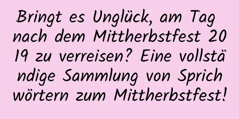 Bringt es Unglück, am Tag nach dem Mittherbstfest 2019 zu verreisen? Eine vollständige Sammlung von Sprichwörtern zum Mittherbstfest!