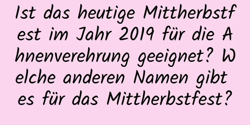 Ist das heutige Mittherbstfest im Jahr 2019 für die Ahnenverehrung geeignet? Welche anderen Namen gibt es für das Mittherbstfest?