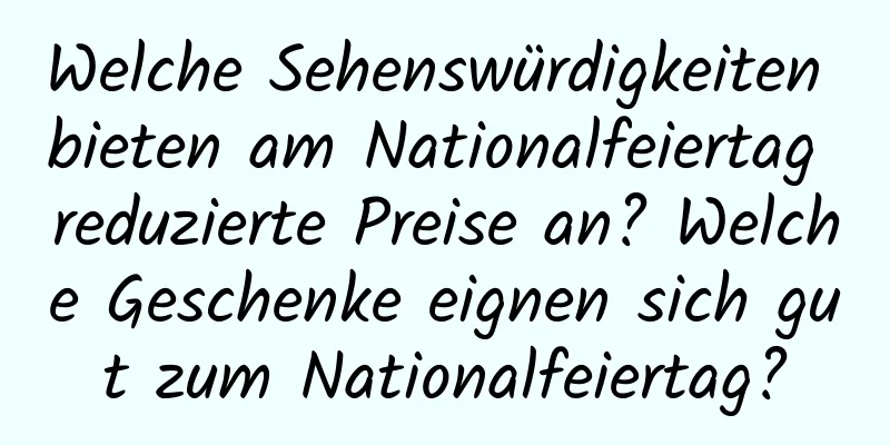 Welche Sehenswürdigkeiten bieten am Nationalfeiertag reduzierte Preise an? Welche Geschenke eignen sich gut zum Nationalfeiertag?