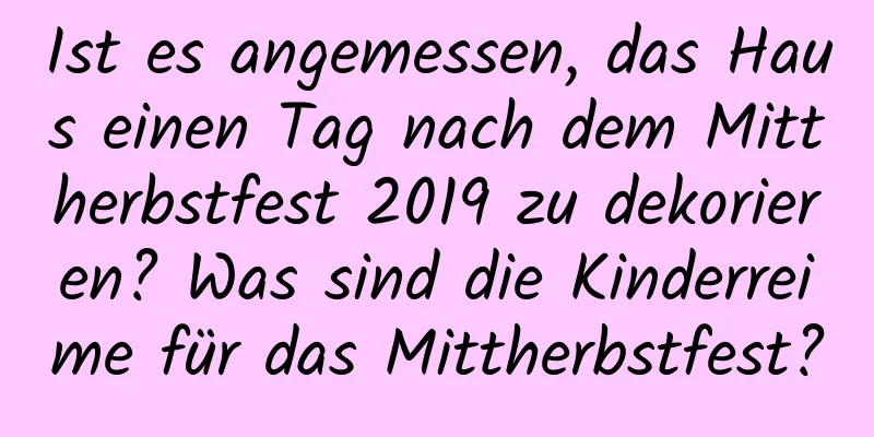 Ist es angemessen, das Haus einen Tag nach dem Mittherbstfest 2019 zu dekorieren? Was sind die Kinderreime für das Mittherbstfest?