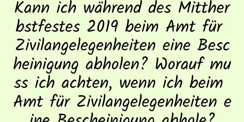 Kann ich während des Mittherbstfestes 2019 beim Amt für Zivilangelegenheiten eine Bescheinigung abholen? Worauf muss ich achten, wenn ich beim Amt für Zivilangelegenheiten eine Bescheinigung abhole?