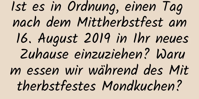 Ist es in Ordnung, einen Tag nach dem Mittherbstfest am 16. August 2019 in Ihr neues Zuhause einzuziehen? Warum essen wir während des Mittherbstfestes Mondkuchen?