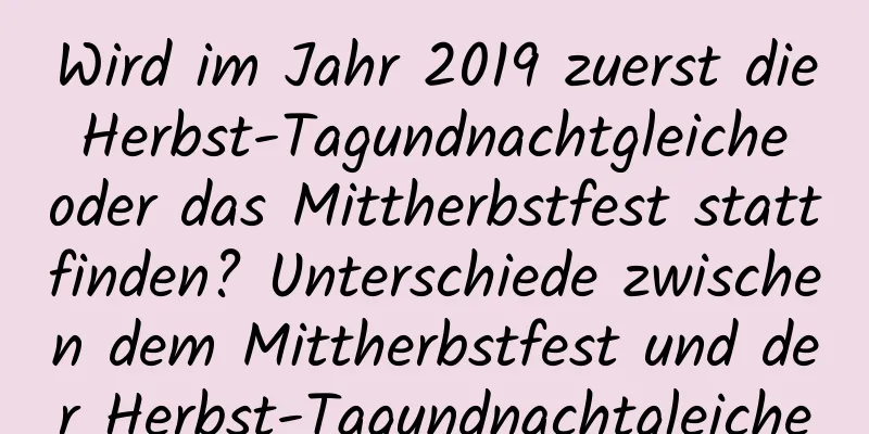 Wird im Jahr 2019 zuerst die Herbst-Tagundnachtgleiche oder das Mittherbstfest stattfinden? Unterschiede zwischen dem Mittherbstfest und der Herbst-Tagundnachtgleiche