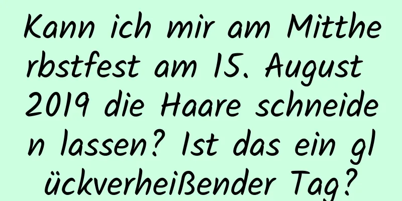 Kann ich mir am Mittherbstfest am 15. August 2019 die Haare schneiden lassen? Ist das ein glückverheißender Tag?