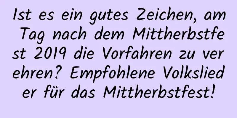 Ist es ein gutes Zeichen, am Tag nach dem Mittherbstfest 2019 die Vorfahren zu verehren? Empfohlene Volkslieder für das Mittherbstfest!