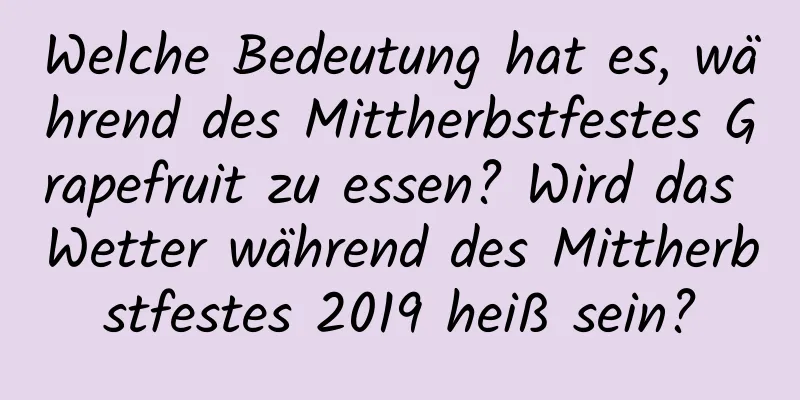 Welche Bedeutung hat es, während des Mittherbstfestes Grapefruit zu essen? Wird das Wetter während des Mittherbstfestes 2019 heiß sein?