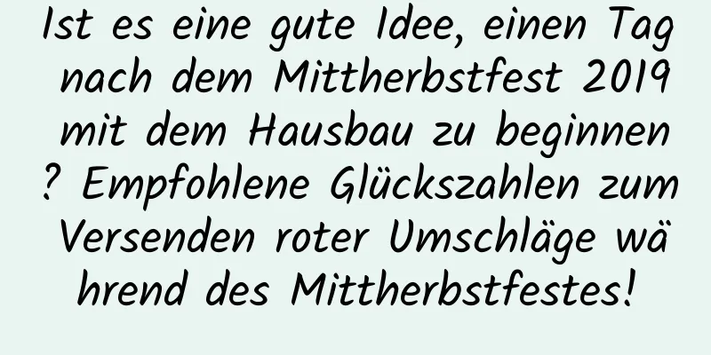 Ist es eine gute Idee, einen Tag nach dem Mittherbstfest 2019 mit dem Hausbau zu beginnen? Empfohlene Glückszahlen zum Versenden roter Umschläge während des Mittherbstfestes!