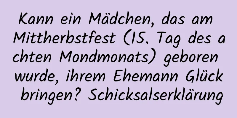 Kann ein Mädchen, das am Mittherbstfest (15. Tag des achten Mondmonats) geboren wurde, ihrem Ehemann Glück bringen? Schicksalserklärung