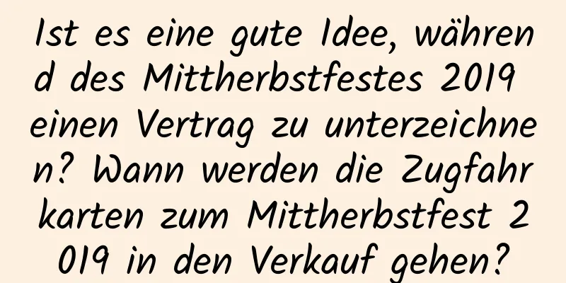 Ist es eine gute Idee, während des Mittherbstfestes 2019 einen Vertrag zu unterzeichnen? Wann werden die Zugfahrkarten zum Mittherbstfest 2019 in den Verkauf gehen?