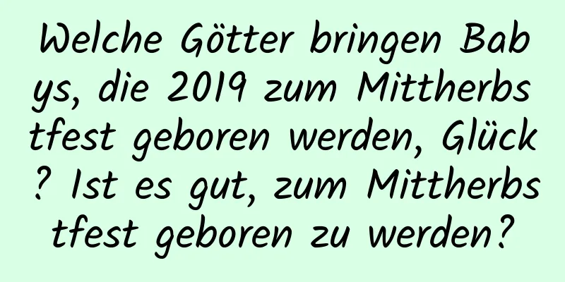 Welche Götter bringen Babys, die 2019 zum Mittherbstfest geboren werden, Glück? Ist es gut, zum Mittherbstfest geboren zu werden?