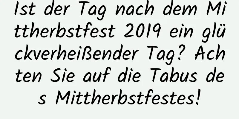 Ist der Tag nach dem Mittherbstfest 2019 ein glückverheißender Tag? Achten Sie auf die Tabus des Mittherbstfestes!