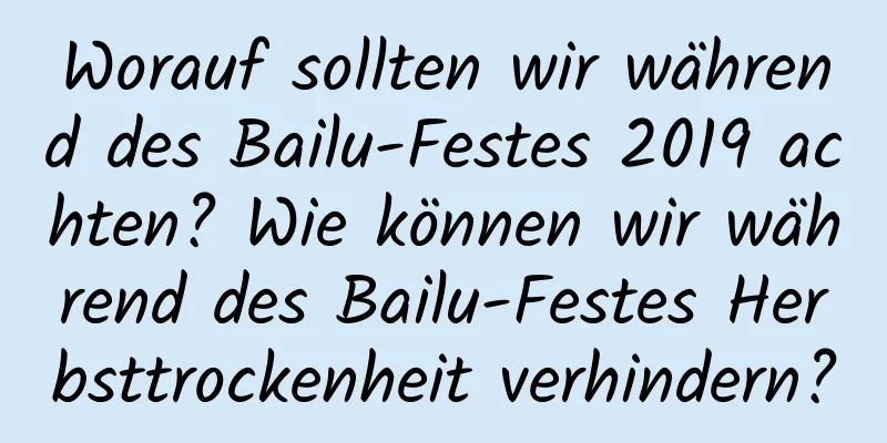 Worauf sollten wir während des Bailu-Festes 2019 achten? Wie können wir während des Bailu-Festes Herbsttrockenheit verhindern?