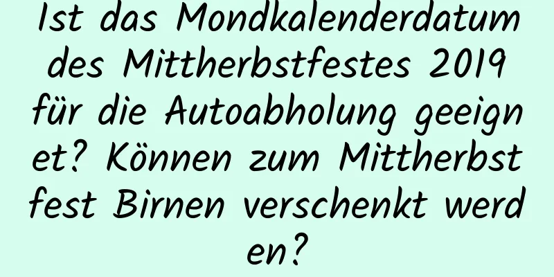 Ist das Mondkalenderdatum des Mittherbstfestes 2019 für die Autoabholung geeignet? Können zum Mittherbstfest Birnen verschenkt werden?