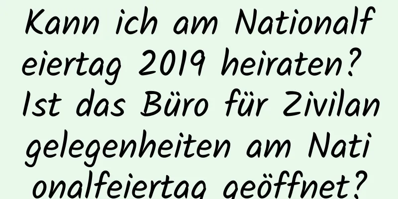 Kann ich am Nationalfeiertag 2019 heiraten? Ist das Büro für Zivilangelegenheiten am Nationalfeiertag geöffnet?