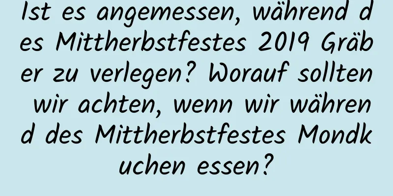 Ist es angemessen, während des Mittherbstfestes 2019 Gräber zu verlegen? Worauf sollten wir achten, wenn wir während des Mittherbstfestes Mondkuchen essen?