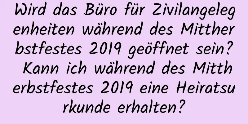 Wird das Büro für Zivilangelegenheiten während des Mittherbstfestes 2019 geöffnet sein? Kann ich während des Mittherbstfestes 2019 eine Heiratsurkunde erhalten?