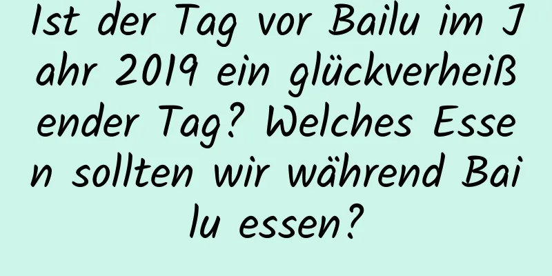 Ist der Tag vor Bailu im Jahr 2019 ein glückverheißender Tag? Welches Essen sollten wir während Bailu essen?