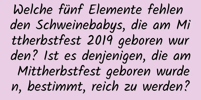 Welche fünf Elemente fehlen den Schweinebabys, die am Mittherbstfest 2019 geboren wurden? Ist es denjenigen, die am Mittherbstfest geboren wurden, bestimmt, reich zu werden?