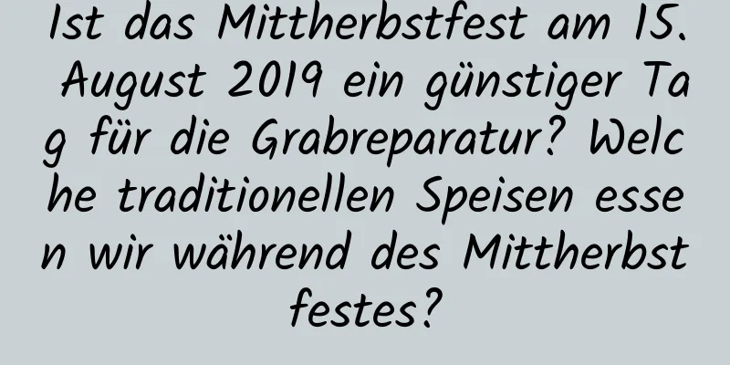 Ist das Mittherbstfest am 15. August 2019 ein günstiger Tag für die Grabreparatur? Welche traditionellen Speisen essen wir während des Mittherbstfestes?