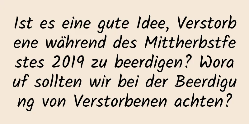 Ist es eine gute Idee, Verstorbene während des Mittherbstfestes 2019 zu beerdigen? Worauf sollten wir bei der Beerdigung von Verstorbenen achten?