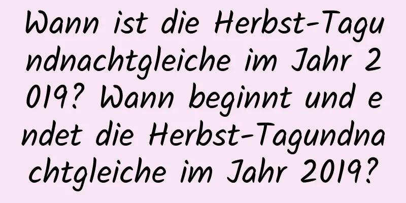 Wann ist die Herbst-Tagundnachtgleiche im Jahr 2019? Wann beginnt und endet die Herbst-Tagundnachtgleiche im Jahr 2019?