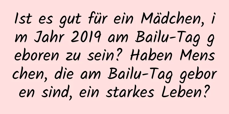 Ist es gut für ein Mädchen, im Jahr 2019 am Bailu-Tag geboren zu sein? Haben Menschen, die am Bailu-Tag geboren sind, ein starkes Leben?