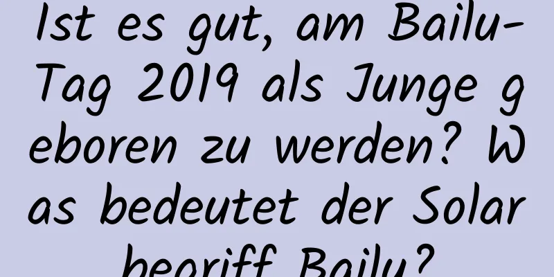 Ist es gut, am Bailu-Tag 2019 als Junge geboren zu werden? Was bedeutet der Solarbegriff Bailu?