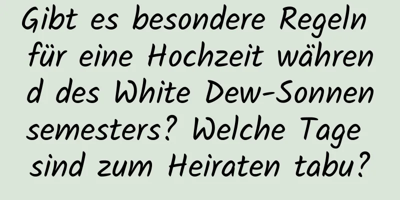 Gibt es besondere Regeln für eine Hochzeit während des White Dew-Sonnensemesters? Welche Tage sind zum Heiraten tabu?