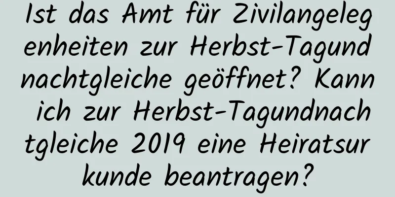 Ist das Amt für Zivilangelegenheiten zur Herbst-Tagundnachtgleiche geöffnet? Kann ich zur Herbst-Tagundnachtgleiche 2019 eine Heiratsurkunde beantragen?