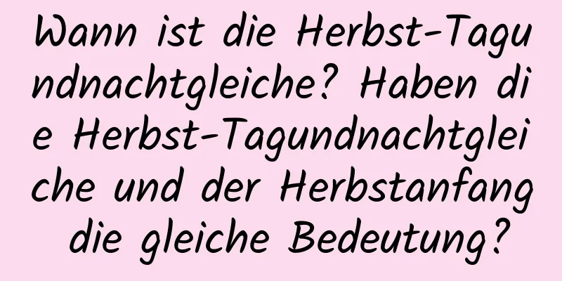 Wann ist die Herbst-Tagundnachtgleiche? Haben die Herbst-Tagundnachtgleiche und der Herbstanfang die gleiche Bedeutung?