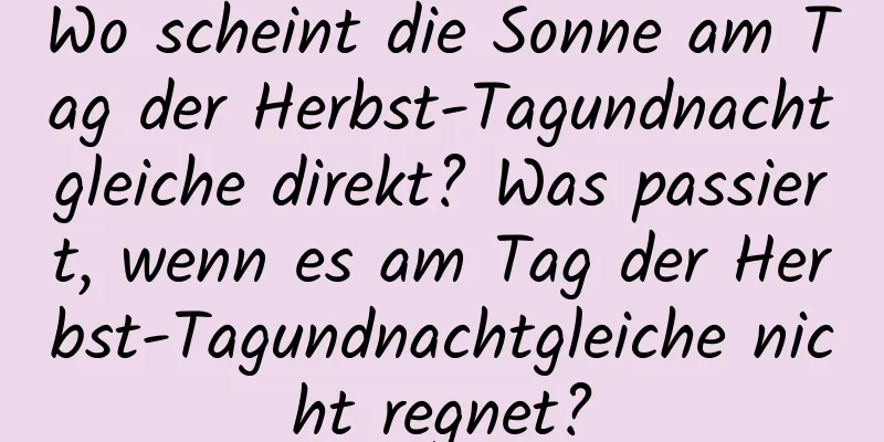 Wo scheint die Sonne am Tag der Herbst-Tagundnachtgleiche direkt? Was passiert, wenn es am Tag der Herbst-Tagundnachtgleiche nicht regnet?