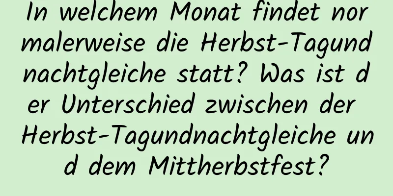 In welchem ​​Monat findet normalerweise die Herbst-Tagundnachtgleiche statt? Was ist der Unterschied zwischen der Herbst-Tagundnachtgleiche und dem Mittherbstfest?