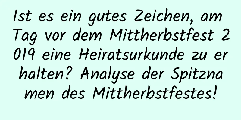 Ist es ein gutes Zeichen, am Tag vor dem Mittherbstfest 2019 eine Heiratsurkunde zu erhalten? Analyse der Spitznamen des Mittherbstfestes!