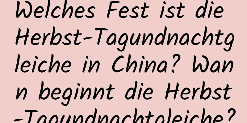 Welches Fest ist die Herbst-Tagundnachtgleiche in China? Wann beginnt die Herbst-Tagundnachtgleiche?