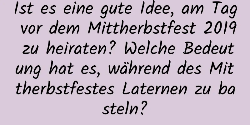 Ist es eine gute Idee, am Tag vor dem Mittherbstfest 2019 zu heiraten? Welche Bedeutung hat es, während des Mittherbstfestes Laternen zu basteln?