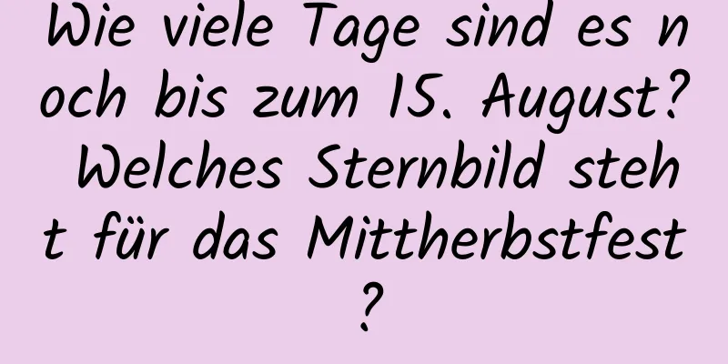 Wie viele Tage sind es noch bis zum 15. August? Welches Sternbild steht für das Mittherbstfest?