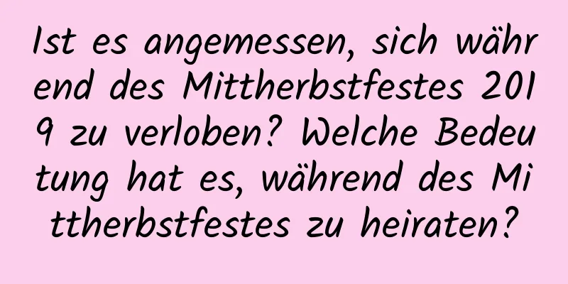 Ist es angemessen, sich während des Mittherbstfestes 2019 zu verloben? Welche Bedeutung hat es, während des Mittherbstfestes zu heiraten?