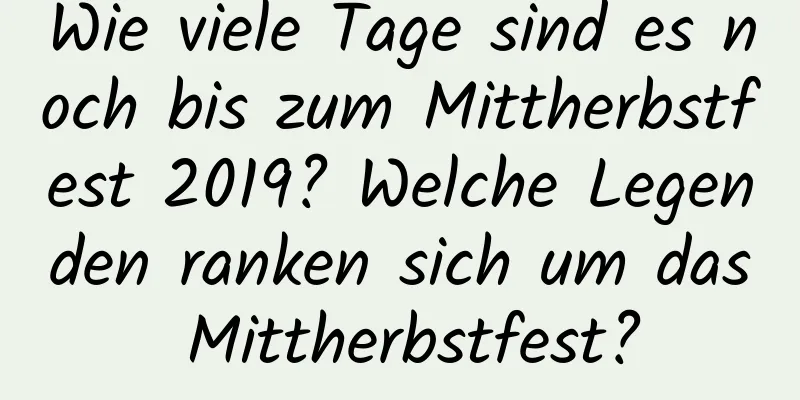 Wie viele Tage sind es noch bis zum Mittherbstfest 2019? Welche Legenden ranken sich um das Mittherbstfest?