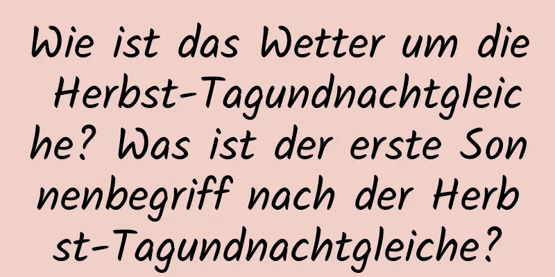 Wie ist das Wetter um die Herbst-Tagundnachtgleiche? Was ist der erste Sonnenbegriff nach der Herbst-Tagundnachtgleiche?