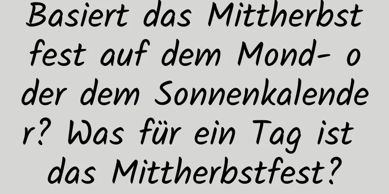 Basiert das Mittherbstfest auf dem Mond- oder dem Sonnenkalender? Was für ein Tag ist das Mittherbstfest?