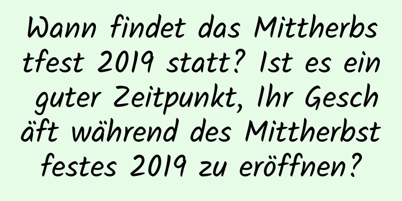 Wann findet das Mittherbstfest 2019 statt? Ist es ein guter Zeitpunkt, Ihr Geschäft während des Mittherbstfestes 2019 zu eröffnen?