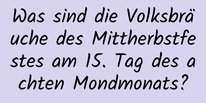 Was sind die Volksbräuche des Mittherbstfestes am 15. Tag des achten Mondmonats?