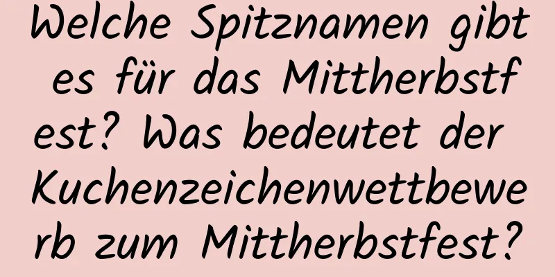 Welche Spitznamen gibt es für das Mittherbstfest? Was bedeutet der Kuchenzeichenwettbewerb zum Mittherbstfest?