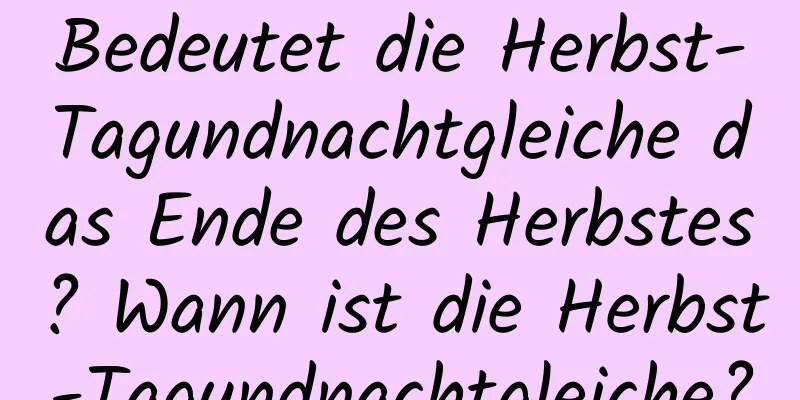 Bedeutet die Herbst-Tagundnachtgleiche das Ende des Herbstes? Wann ist die Herbst-Tagundnachtgleiche?