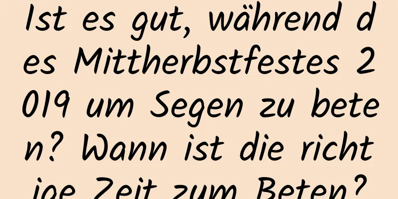 Ist es gut, während des Mittherbstfestes 2019 um Segen zu beten? Wann ist die richtige Zeit zum Beten?