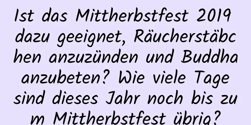 Ist das Mittherbstfest 2019 dazu geeignet, Räucherstäbchen anzuzünden und Buddha anzubeten? Wie viele Tage sind dieses Jahr noch bis zum Mittherbstfest übrig?